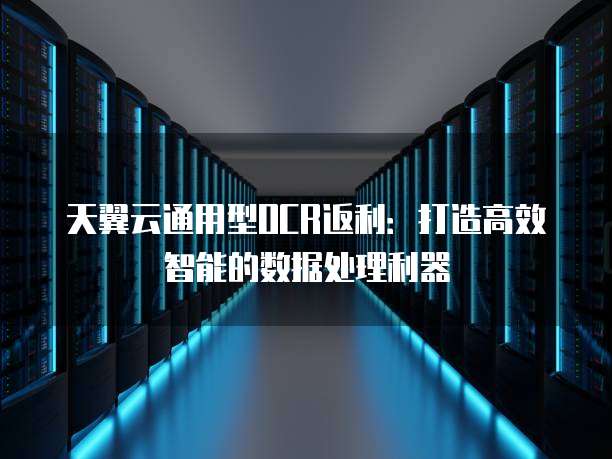 天翼云通用型OCR返利:打造高效智能的数据处理利器