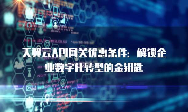天翼云API网关优惠条件:解锁企业数字化转型的金钥匙