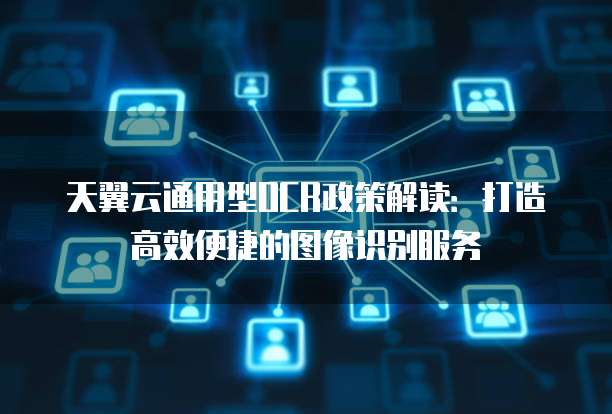 天翼云通用型OCR政策解读:打造高效便捷的图像识别服务