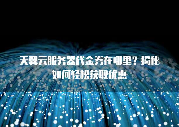 天翼云服务器代金券在哪里?揭秘如何轻松获取优惠