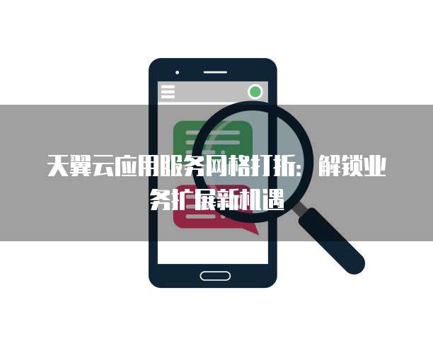天翼云应用服务网格打折:解锁业务扩展新机遇