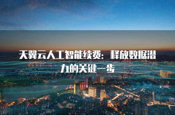 天翼云人工智能续费:释放数据潜力的关键一步