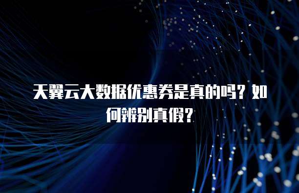 天翼云大数据优惠券是真的吗？如何辨别真假？
