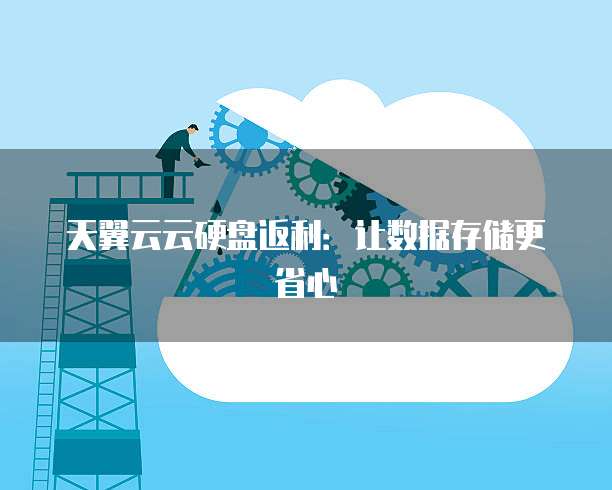 天翼云云硬盘返利：让数据存储更省心