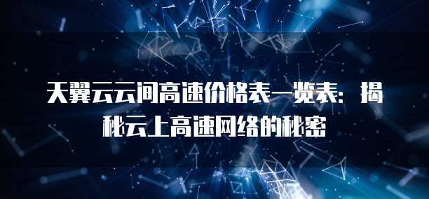 天翼云云间高速价格表一览表:揭秘云上高速网络的秘密