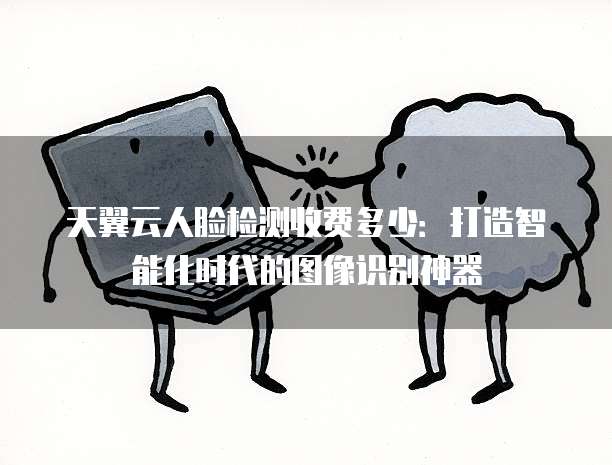 天翼云人脸检测收费多少:打造智能化时代的图像识别神器