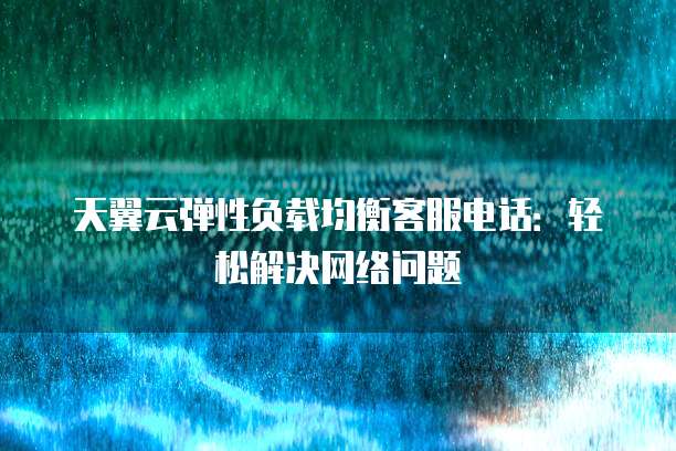 天翼云弹性负载均衡客服电话:轻松解决网络问题