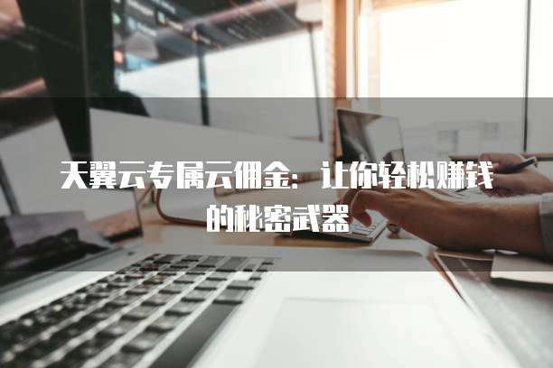 天翼云专属云佣金:让你轻松赚钱的秘密武器