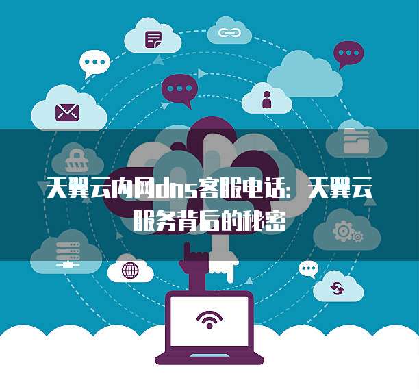 天翼云内网dns客服电话:天翼云服务背后的秘密