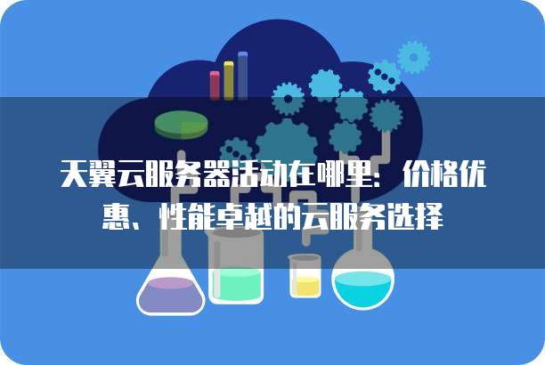 天翼云服务器活动在哪里:价格优惠、性能卓越的云服务选择