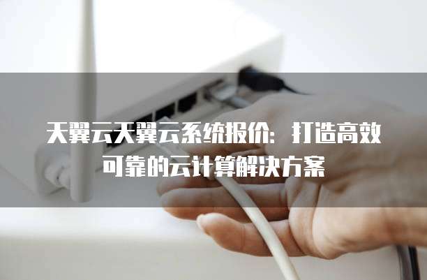 天翼云天翼云系统报价:打造高效可靠的云计算解决方案
