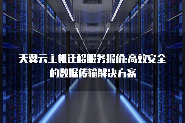 天翼云主机迁移服务报价:高效安全的数据传输解决方案