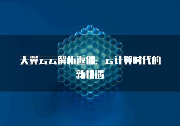 天翼云云解析返佣：云计算时代的新机遇