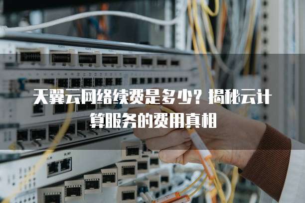 天翼云网络续费是多少?揭秘云计算服务的费用真相