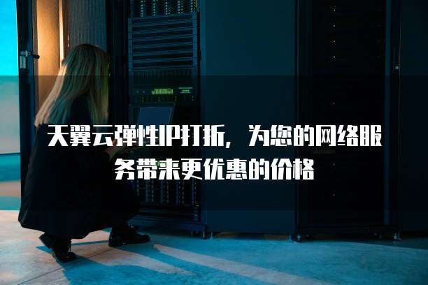 天翼云弹性IP打折,为您的网络服务带来更优惠的价格
