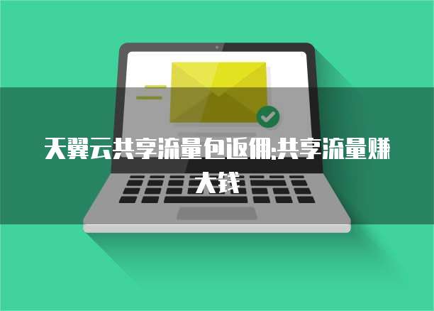 天翼云共享流量包返佣:共享流量赚大钱
