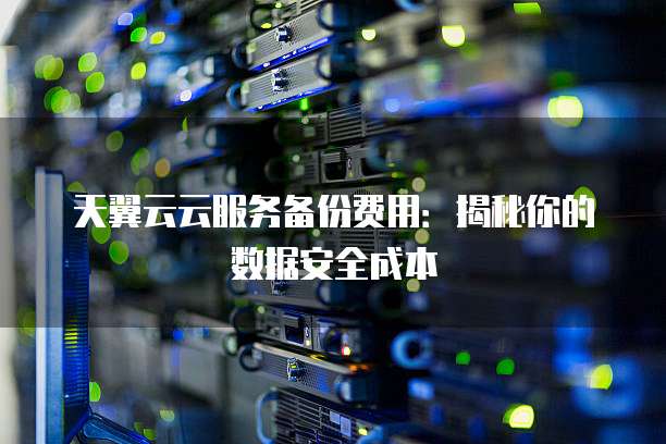 天翼云云服务备份费用:揭秘你的数据安全成本