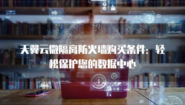 天翼云微隔离防火墙购买条件:轻松保护您的数据中心