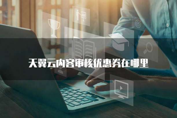 天翼云内容审核优惠券在哪里