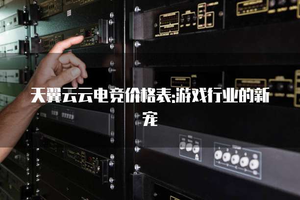 天翼云云电竞价格表:游戏行业的新宠