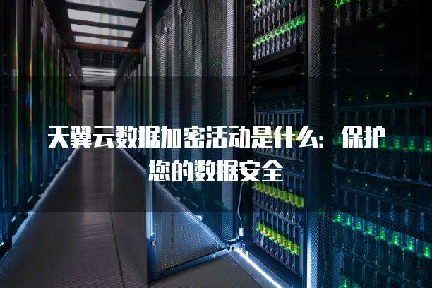 天翼云数据加密活动是什么：保护您的数据安全