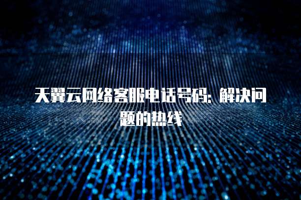 天翼云网络客服电话号码: 解决问题的热线
