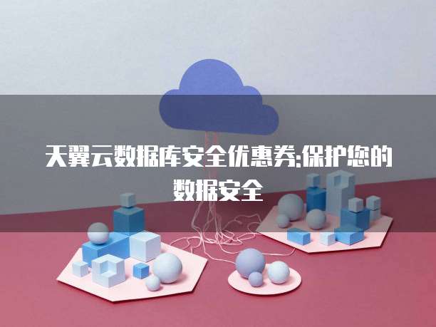 天翼云数据库安全优惠券:保护您的数据安全