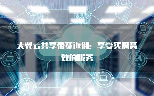 天翼云共享带宽返佣:享受实惠高效的服务