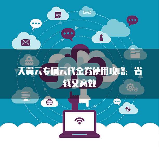 天翼云专属云代金券使用攻略:省钱又高效