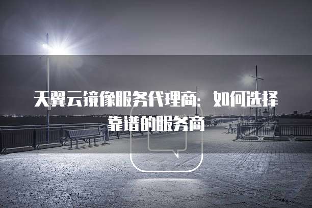 天翼云镜像服务代理商:如何选择靠谱的服务商
