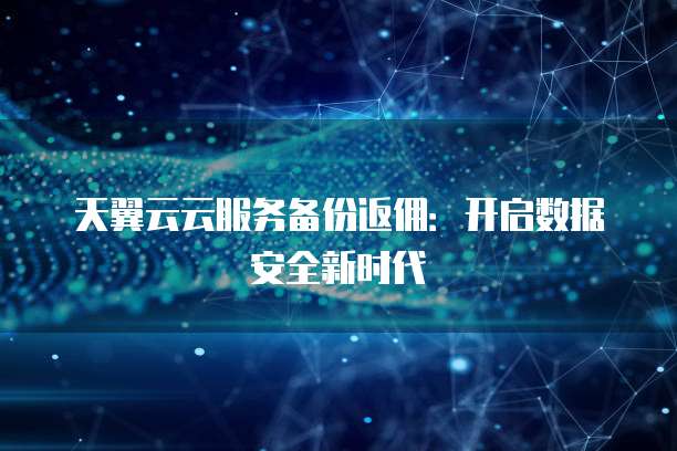 天翼云云服务备份返佣:开启数据安全新时代