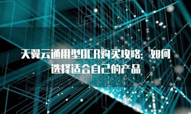 天翼云通用型OCR购买攻略:如何选择适合自己的产品