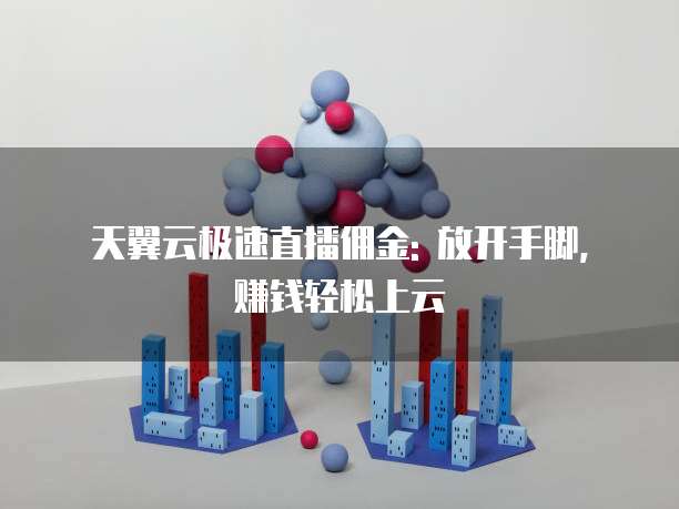 天翼云极速直播佣金: 放开手脚, 赚钱轻松上云