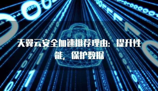 天翼云安全加速推荐理由：提升性能，保护数据