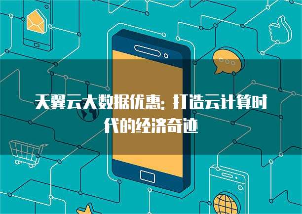 天翼云大数据优惠: 打造云计算时代的经济奇迹