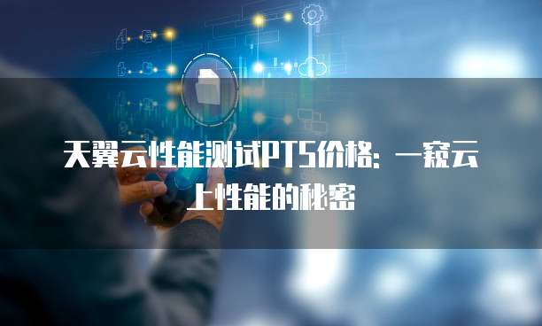 天翼云性能测试PTS价格: 一窥云上性能的秘密
