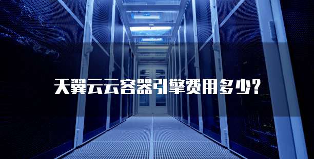 天翼云云容器引擎费用多少?
