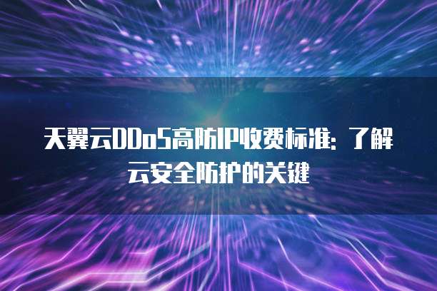 天翼云DDoS高防IP收费标准: 了解云安全防护的关键
