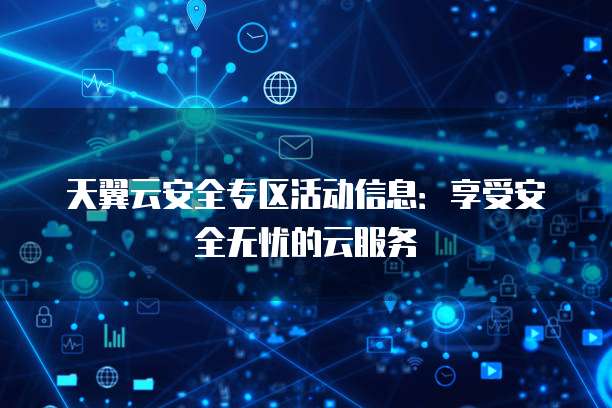 天翼云安全专区活动信息：享受安全无忧的云服务