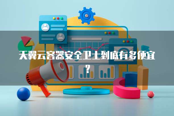 天翼云容器安全卫士到底有多便宜？