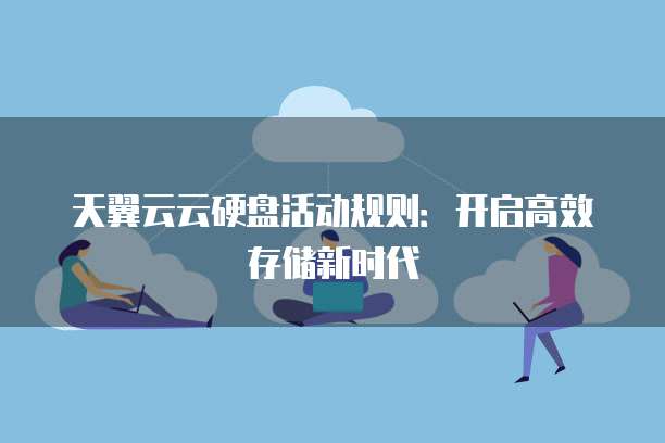 天翼云云硬盘活动规则:开启高效存储新时代