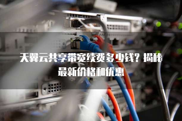 天翼云共享带宽续费多少钱？揭秘最新价格和优惠