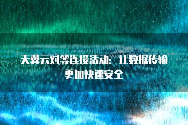 天翼云对等连接活动:让数据传输更加快速安全