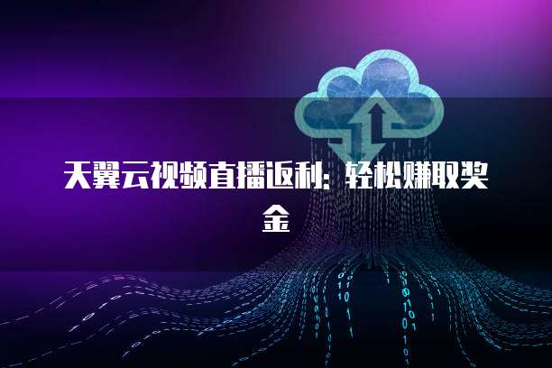 天翼云视频直播返利: 轻松赚取奖金