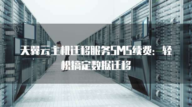 天翼云主机迁移服务SMS续费:轻松搞定数据迁移