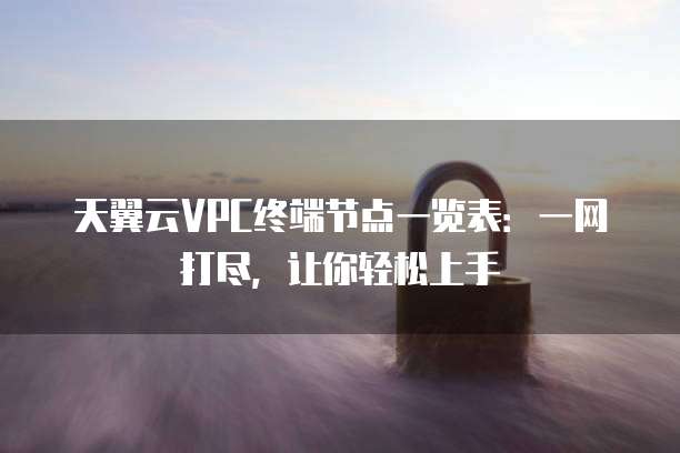 天翼云VPC终端节点一览表：一网打尽，让你轻松上手