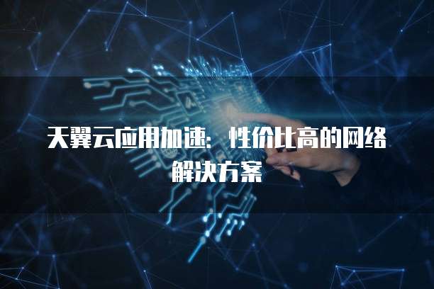 天翼云应用加速：性价比高的网络解决方案