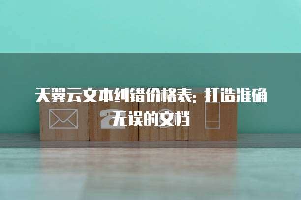天翼云文本纠错价格表: 打造准确无误的文档