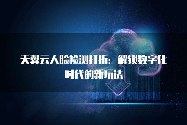 天翼云人脸检测打折:解锁数字化时代的新玩法