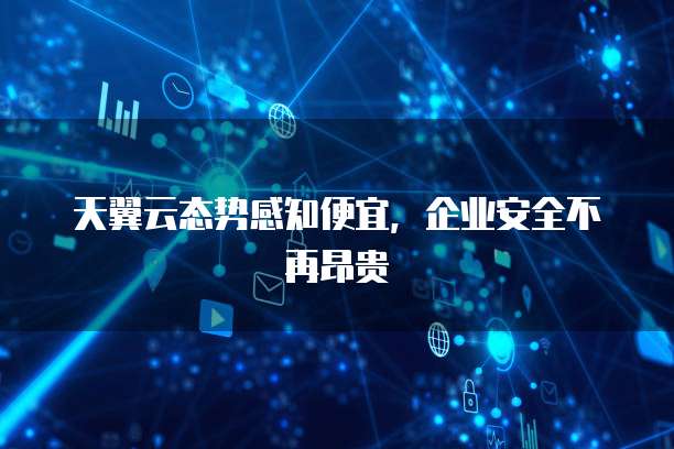 天翼云态势感知便宜,企业安全不再昂贵